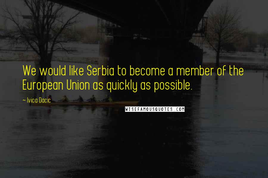 Ivica Dacic Quotes: We would like Serbia to become a member of the European Union as quickly as possible.