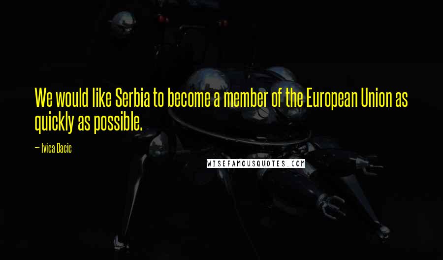 Ivica Dacic Quotes: We would like Serbia to become a member of the European Union as quickly as possible.