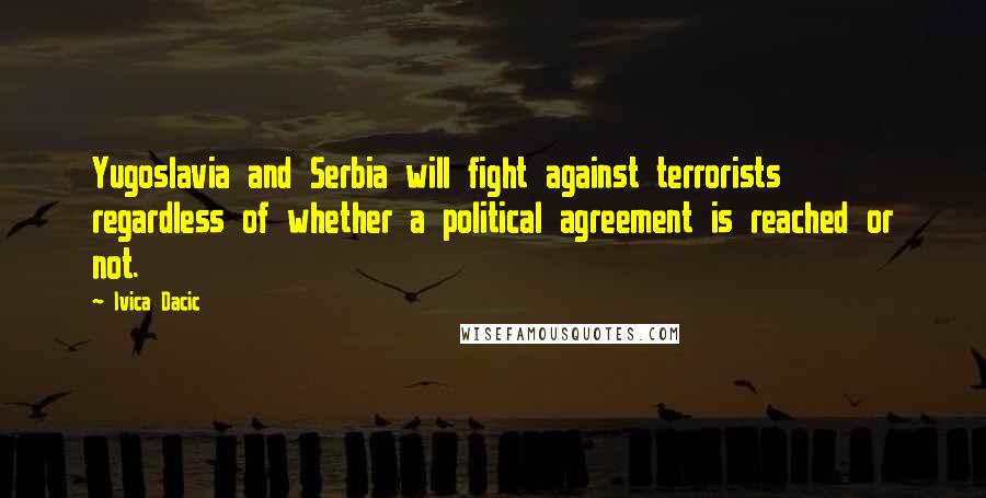 Ivica Dacic Quotes: Yugoslavia and Serbia will fight against terrorists regardless of whether a political agreement is reached or not.