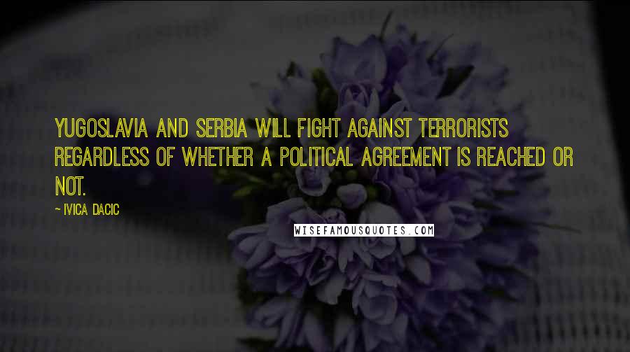 Ivica Dacic Quotes: Yugoslavia and Serbia will fight against terrorists regardless of whether a political agreement is reached or not.