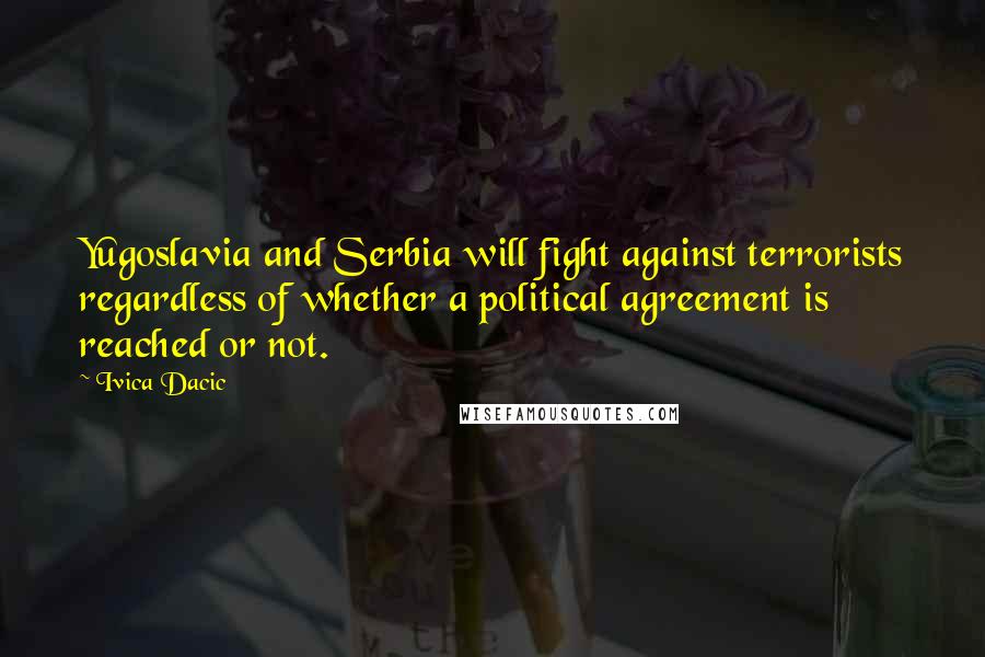 Ivica Dacic Quotes: Yugoslavia and Serbia will fight against terrorists regardless of whether a political agreement is reached or not.