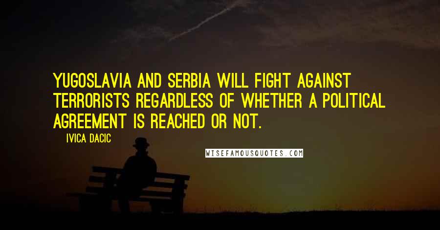 Ivica Dacic Quotes: Yugoslavia and Serbia will fight against terrorists regardless of whether a political agreement is reached or not.