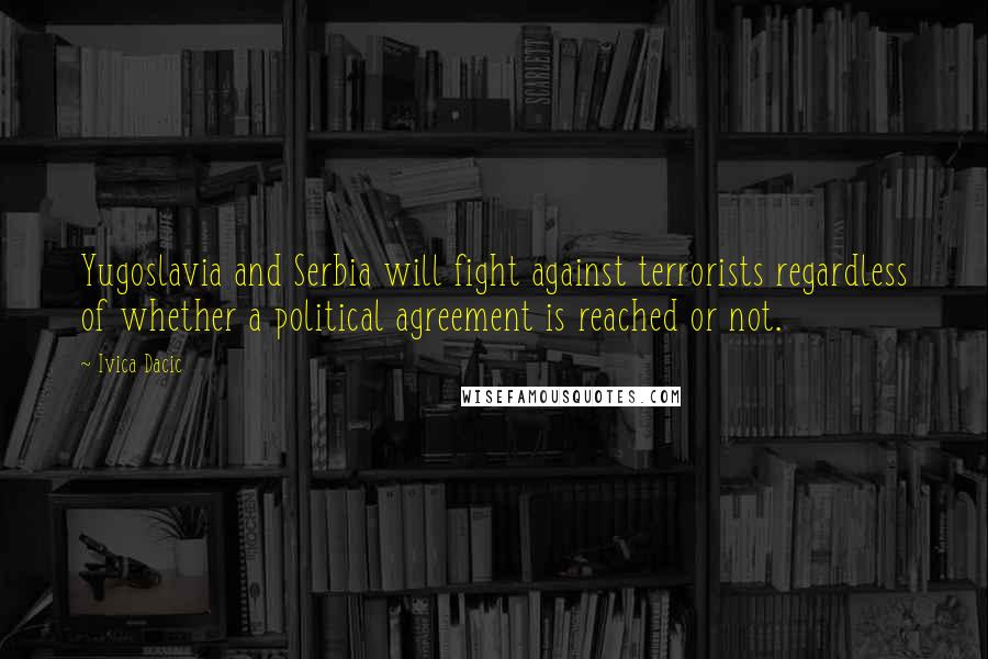 Ivica Dacic Quotes: Yugoslavia and Serbia will fight against terrorists regardless of whether a political agreement is reached or not.