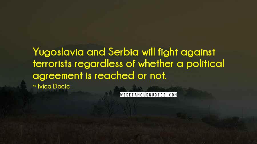 Ivica Dacic Quotes: Yugoslavia and Serbia will fight against terrorists regardless of whether a political agreement is reached or not.