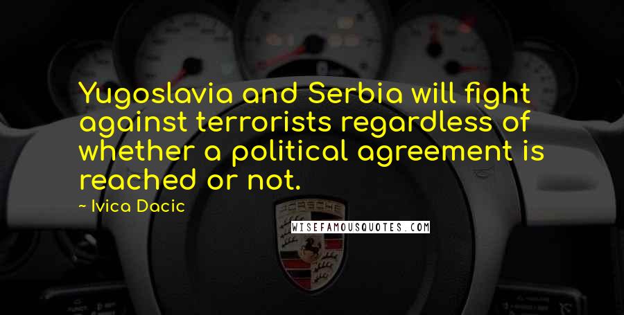 Ivica Dacic Quotes: Yugoslavia and Serbia will fight against terrorists regardless of whether a political agreement is reached or not.