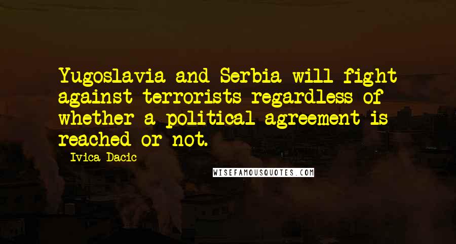Ivica Dacic Quotes: Yugoslavia and Serbia will fight against terrorists regardless of whether a political agreement is reached or not.