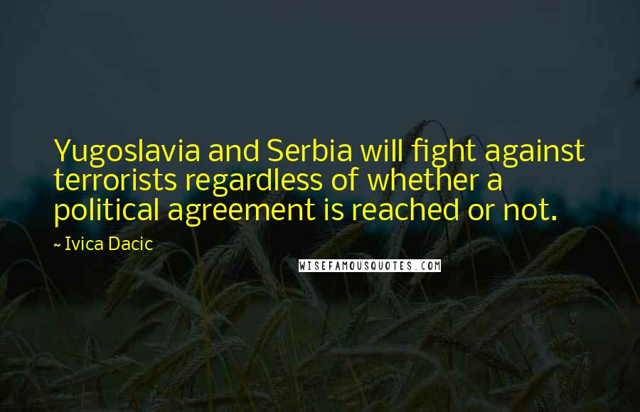 Ivica Dacic Quotes: Yugoslavia and Serbia will fight against terrorists regardless of whether a political agreement is reached or not.