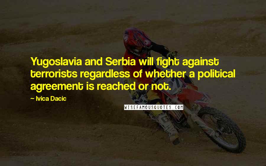 Ivica Dacic Quotes: Yugoslavia and Serbia will fight against terrorists regardless of whether a political agreement is reached or not.