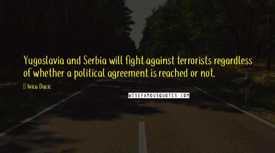 Ivica Dacic Quotes: Yugoslavia and Serbia will fight against terrorists regardless of whether a political agreement is reached or not.
