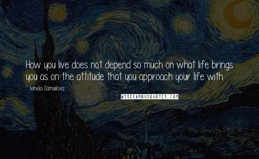 Ivinela Samuilova Quotes: How you live does not depend so much on what life brings you as on the attitude that you approach your life with.