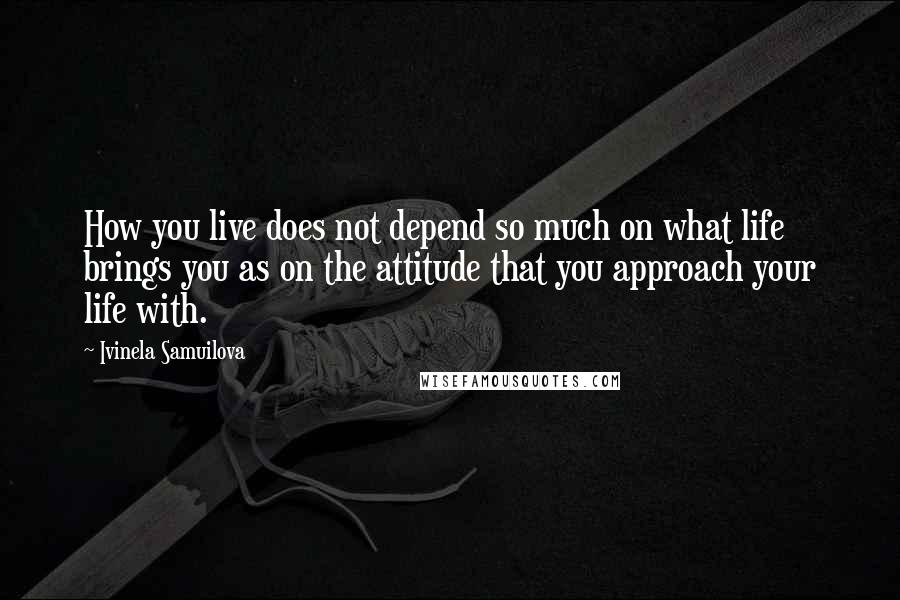 Ivinela Samuilova Quotes: How you live does not depend so much on what life brings you as on the attitude that you approach your life with.