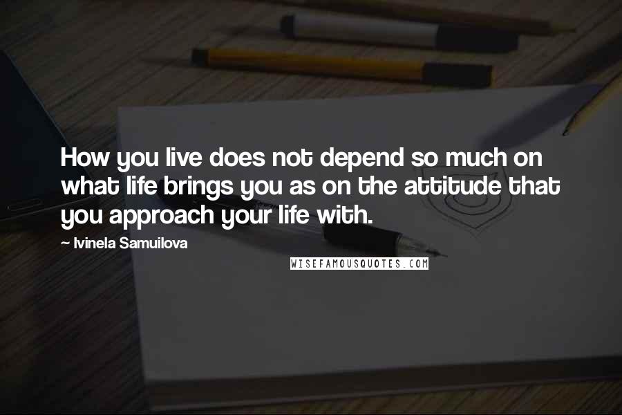 Ivinela Samuilova Quotes: How you live does not depend so much on what life brings you as on the attitude that you approach your life with.