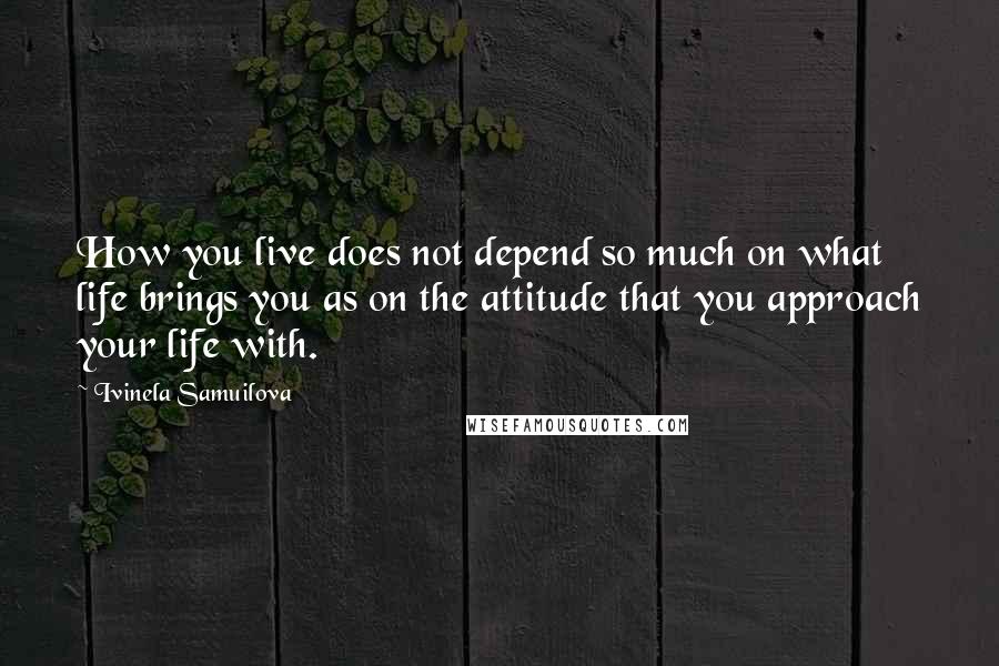 Ivinela Samuilova Quotes: How you live does not depend so much on what life brings you as on the attitude that you approach your life with.