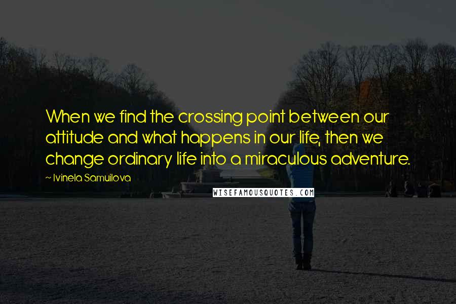 Ivinela Samuilova Quotes: When we find the crossing point between our attitude and what happens in our life, then we change ordinary life into a miraculous adventure.