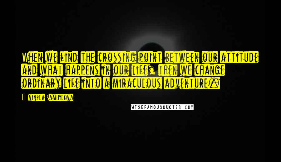 Ivinela Samuilova Quotes: When we find the crossing point between our attitude and what happens in our life, then we change ordinary life into a miraculous adventure.