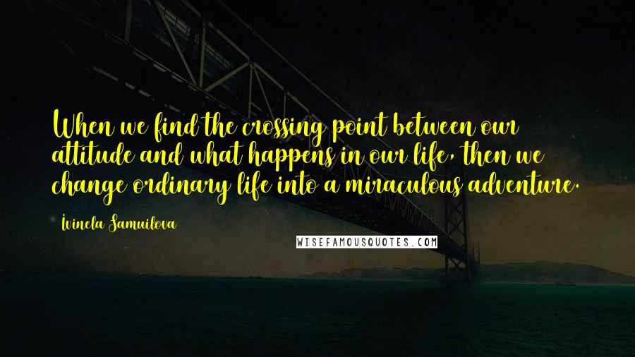 Ivinela Samuilova Quotes: When we find the crossing point between our attitude and what happens in our life, then we change ordinary life into a miraculous adventure.