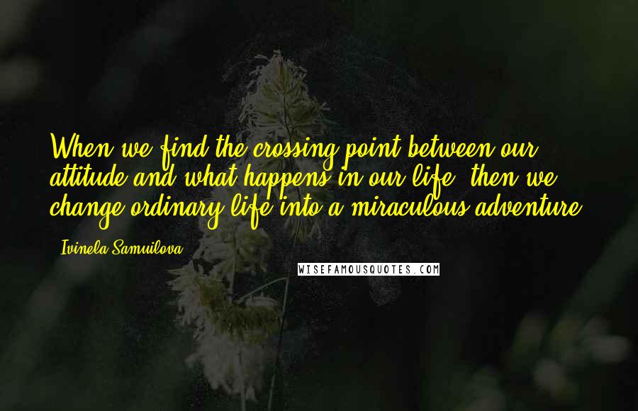 Ivinela Samuilova Quotes: When we find the crossing point between our attitude and what happens in our life, then we change ordinary life into a miraculous adventure.