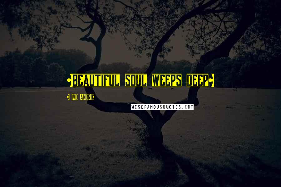 Ivo Andric Quotes: ~beautiful soul weeps deep~