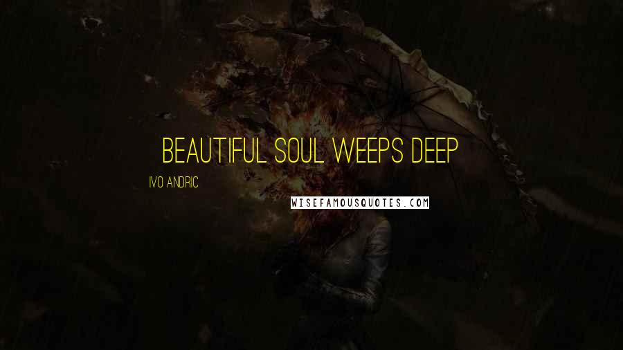 Ivo Andric Quotes: ~beautiful soul weeps deep~