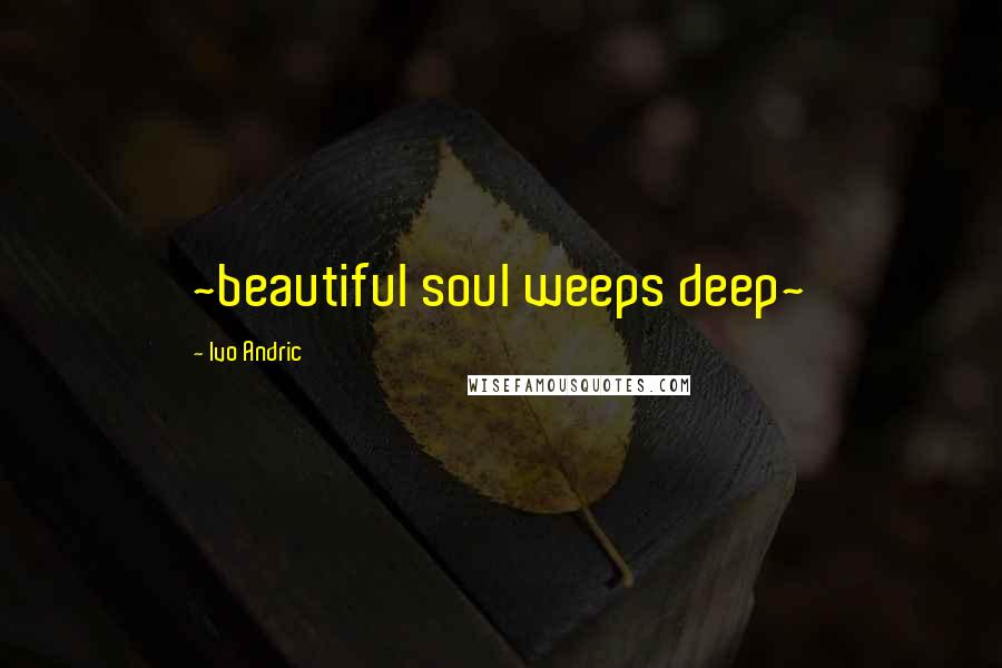 Ivo Andric Quotes: ~beautiful soul weeps deep~