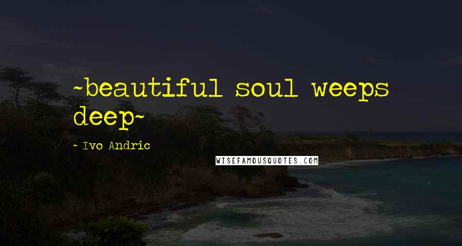 Ivo Andric Quotes: ~beautiful soul weeps deep~