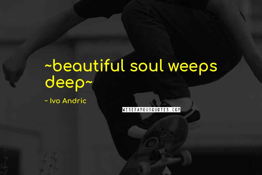 Ivo Andric Quotes: ~beautiful soul weeps deep~