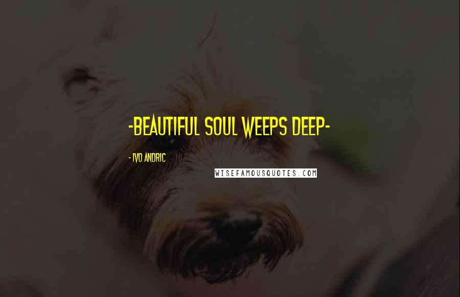 Ivo Andric Quotes: ~beautiful soul weeps deep~