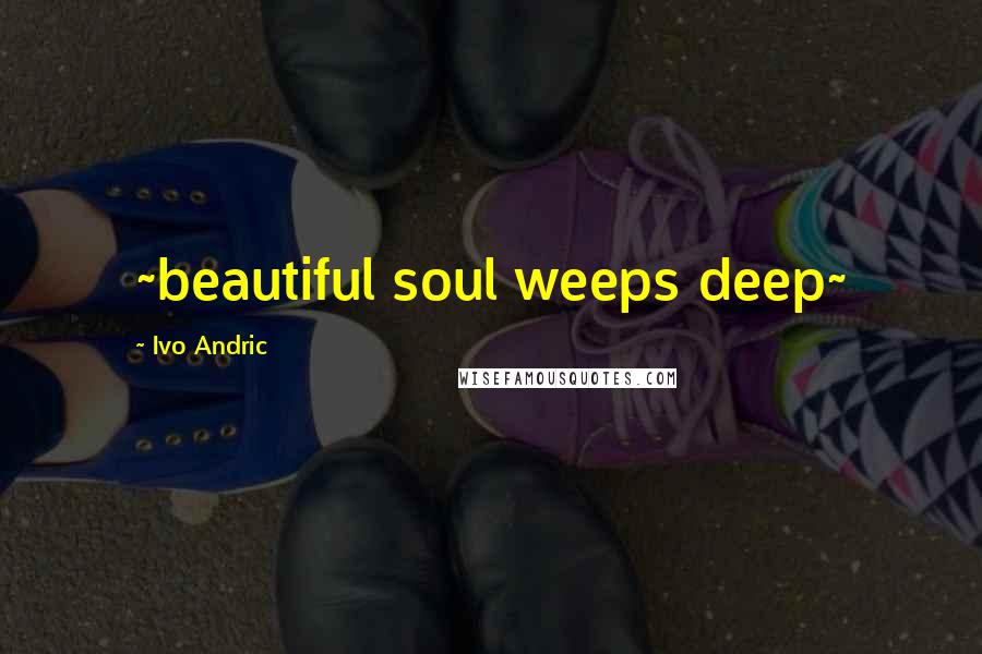 Ivo Andric Quotes: ~beautiful soul weeps deep~