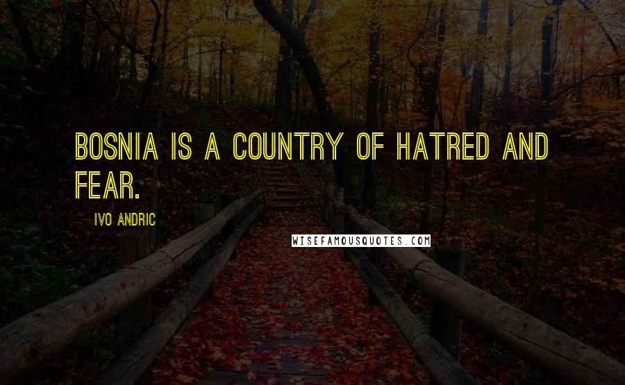 Ivo Andric Quotes: Bosnia is a country of hatred and fear.