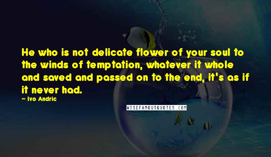 Ivo Andric Quotes: He who is not delicate flower of your soul to the winds of temptation, whatever it whole and saved and passed on to the end, it's as if it never had.