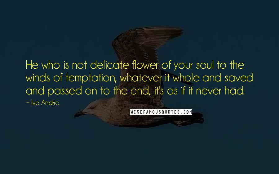 Ivo Andric Quotes: He who is not delicate flower of your soul to the winds of temptation, whatever it whole and saved and passed on to the end, it's as if it never had.