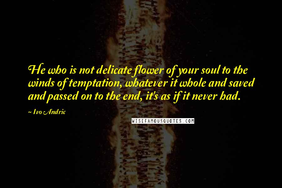 Ivo Andric Quotes: He who is not delicate flower of your soul to the winds of temptation, whatever it whole and saved and passed on to the end, it's as if it never had.