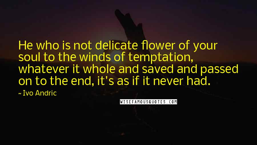 Ivo Andric Quotes: He who is not delicate flower of your soul to the winds of temptation, whatever it whole and saved and passed on to the end, it's as if it never had.