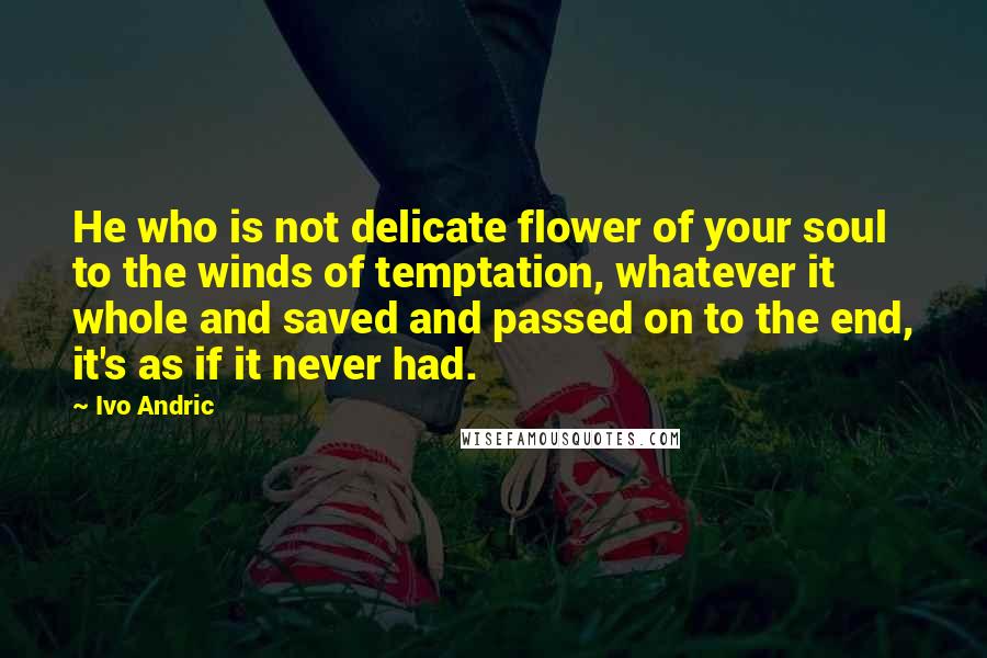 Ivo Andric Quotes: He who is not delicate flower of your soul to the winds of temptation, whatever it whole and saved and passed on to the end, it's as if it never had.