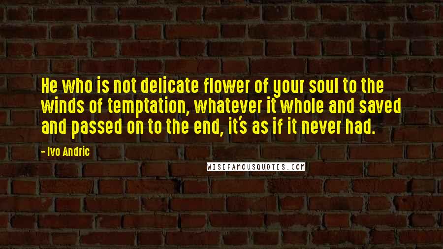 Ivo Andric Quotes: He who is not delicate flower of your soul to the winds of temptation, whatever it whole and saved and passed on to the end, it's as if it never had.