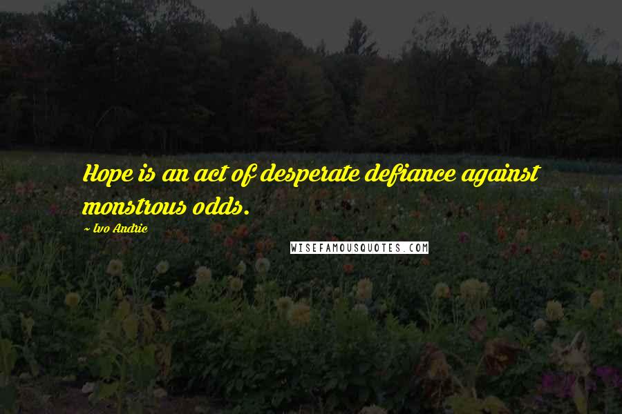 Ivo Andric Quotes: Hope is an act of desperate defiance against monstrous odds.