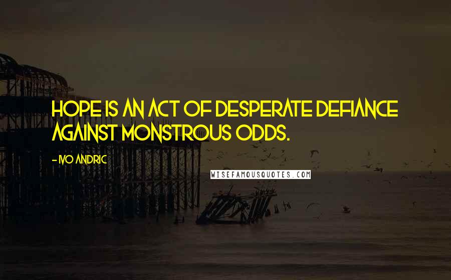Ivo Andric Quotes: Hope is an act of desperate defiance against monstrous odds.
