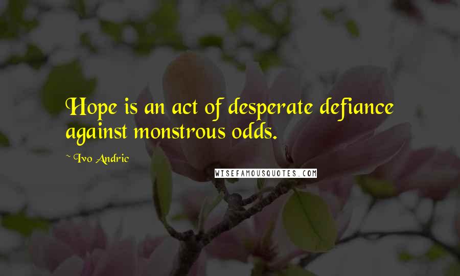 Ivo Andric Quotes: Hope is an act of desperate defiance against monstrous odds.