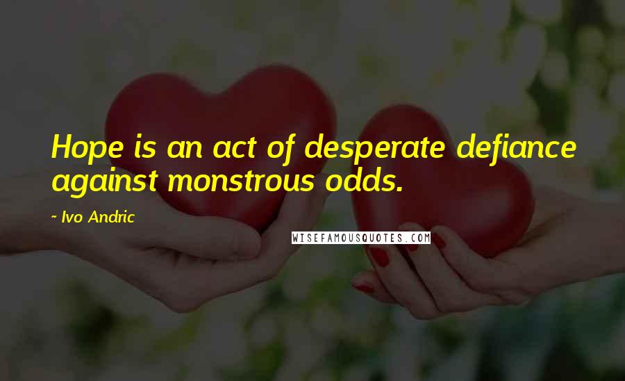 Ivo Andric Quotes: Hope is an act of desperate defiance against monstrous odds.