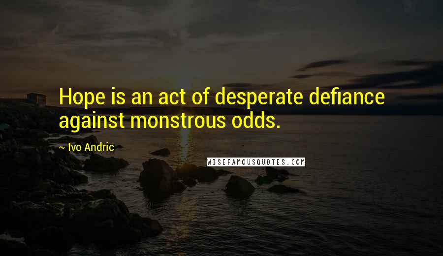 Ivo Andric Quotes: Hope is an act of desperate defiance against monstrous odds.