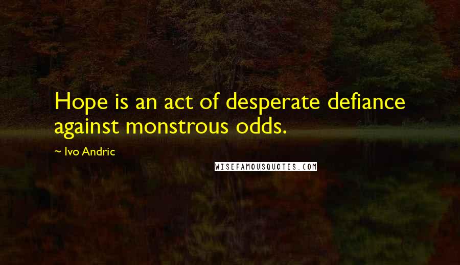 Ivo Andric Quotes: Hope is an act of desperate defiance against monstrous odds.