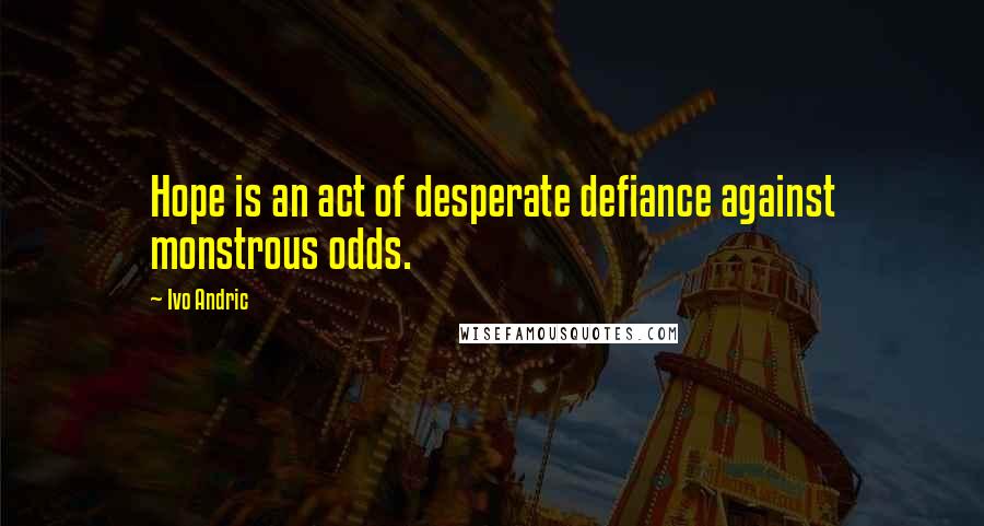 Ivo Andric Quotes: Hope is an act of desperate defiance against monstrous odds.