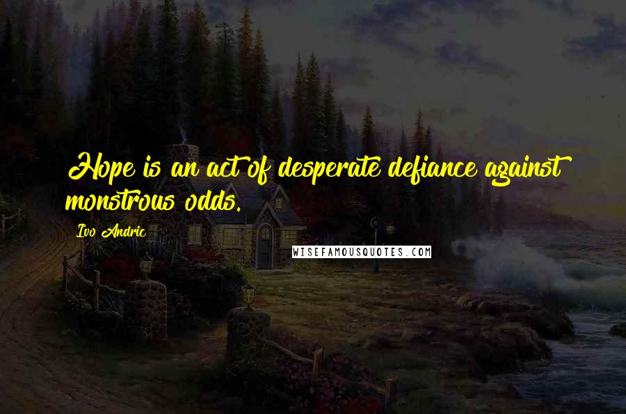 Ivo Andric Quotes: Hope is an act of desperate defiance against monstrous odds.