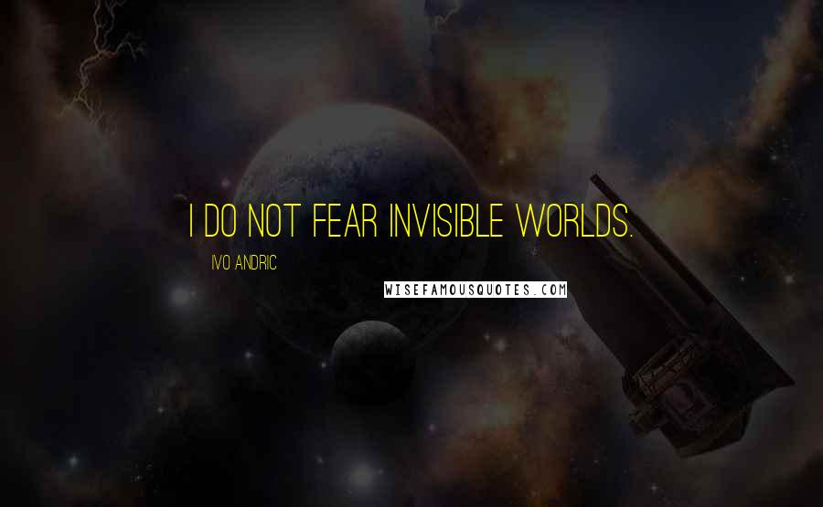 Ivo Andric Quotes: I do not fear invisible worlds.