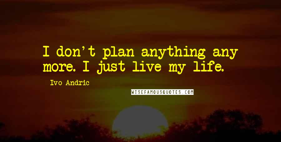 Ivo Andric Quotes: I don't plan anything any more. I just live my life.