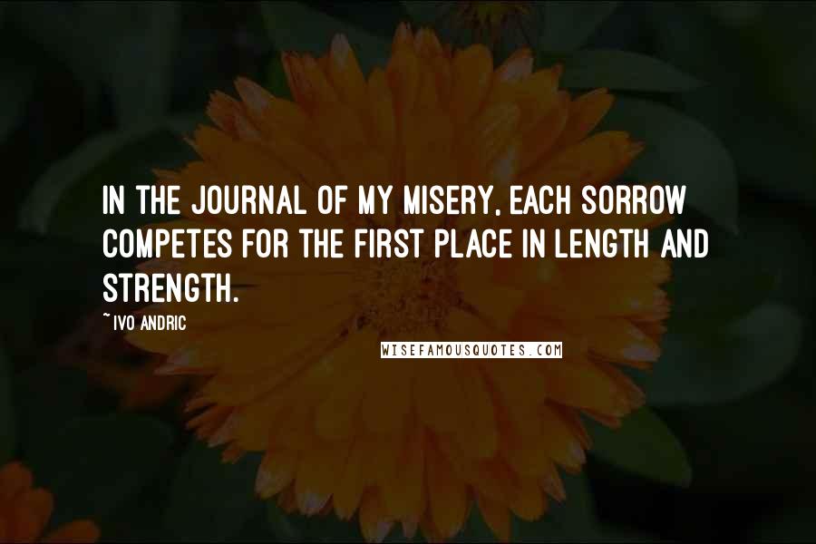 Ivo Andric Quotes: In the journal of my misery, each sorrow competes for the first place in length and strength.