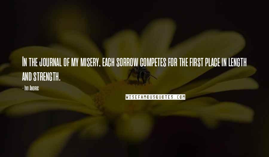 Ivo Andric Quotes: In the journal of my misery, each sorrow competes for the first place in length and strength.