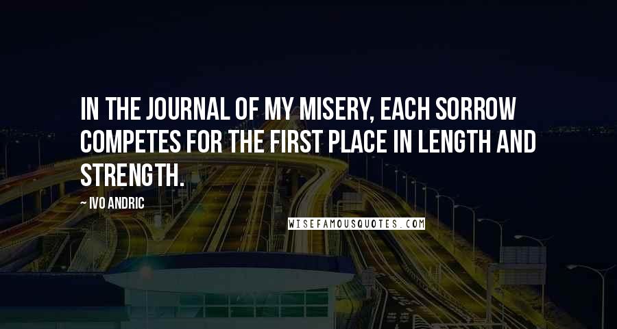 Ivo Andric Quotes: In the journal of my misery, each sorrow competes for the first place in length and strength.