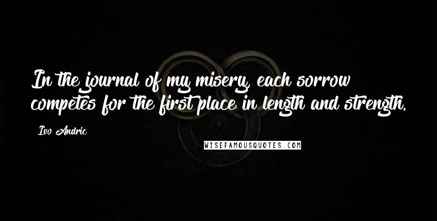 Ivo Andric Quotes: In the journal of my misery, each sorrow competes for the first place in length and strength.