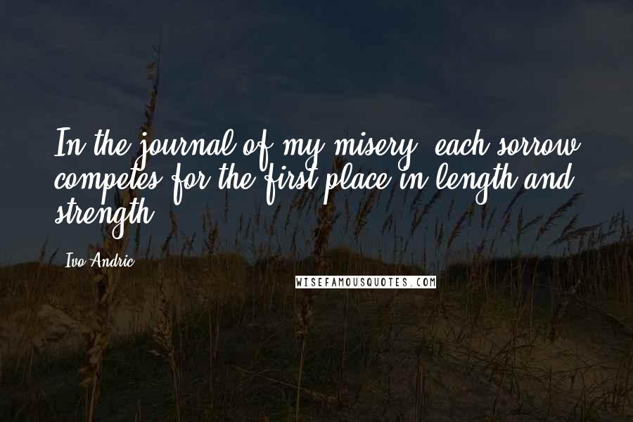Ivo Andric Quotes: In the journal of my misery, each sorrow competes for the first place in length and strength.